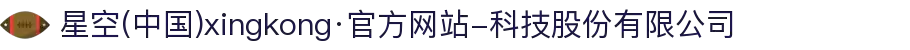 星空(中国)xingkong·官方网站-科技股份有限公司